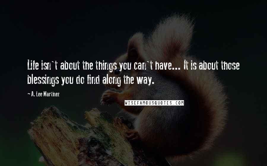 A. Lee Martinez Quotes: Life isn't about the things you can't have... It is about those blessings you do find along the way.