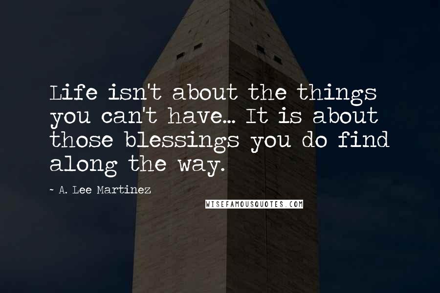 A. Lee Martinez Quotes: Life isn't about the things you can't have... It is about those blessings you do find along the way.