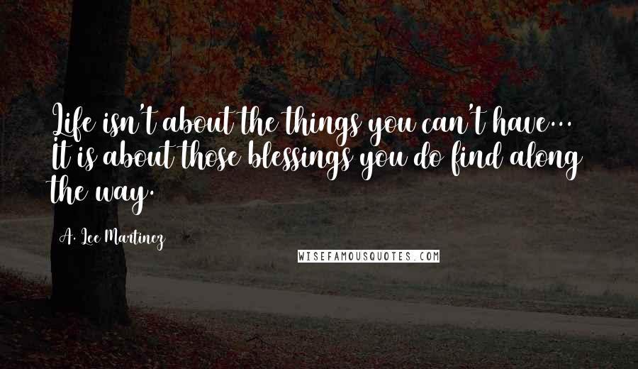 A. Lee Martinez Quotes: Life isn't about the things you can't have... It is about those blessings you do find along the way.