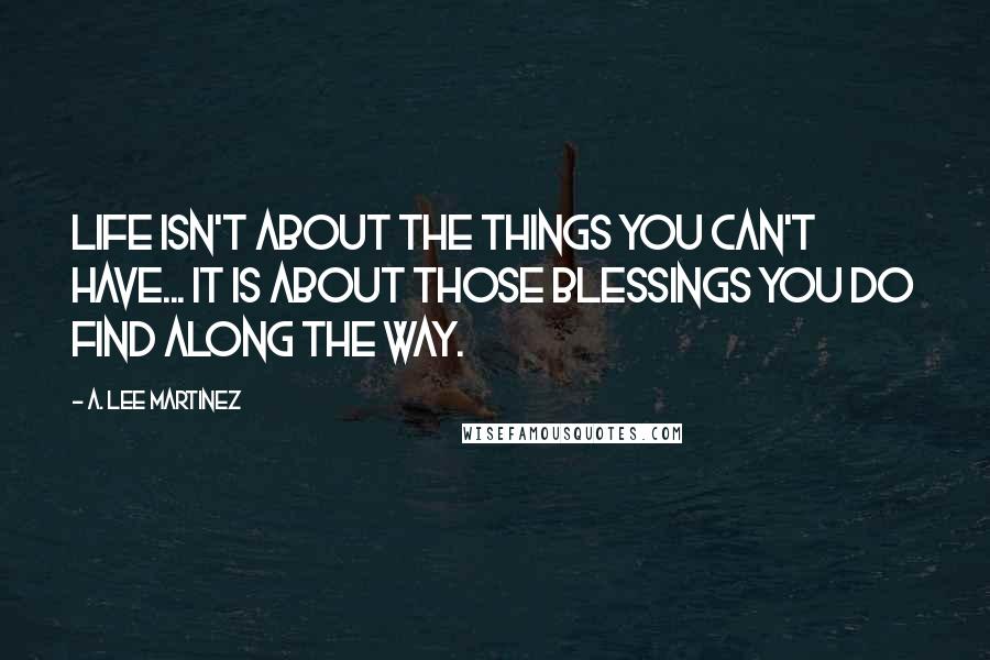 A. Lee Martinez Quotes: Life isn't about the things you can't have... It is about those blessings you do find along the way.