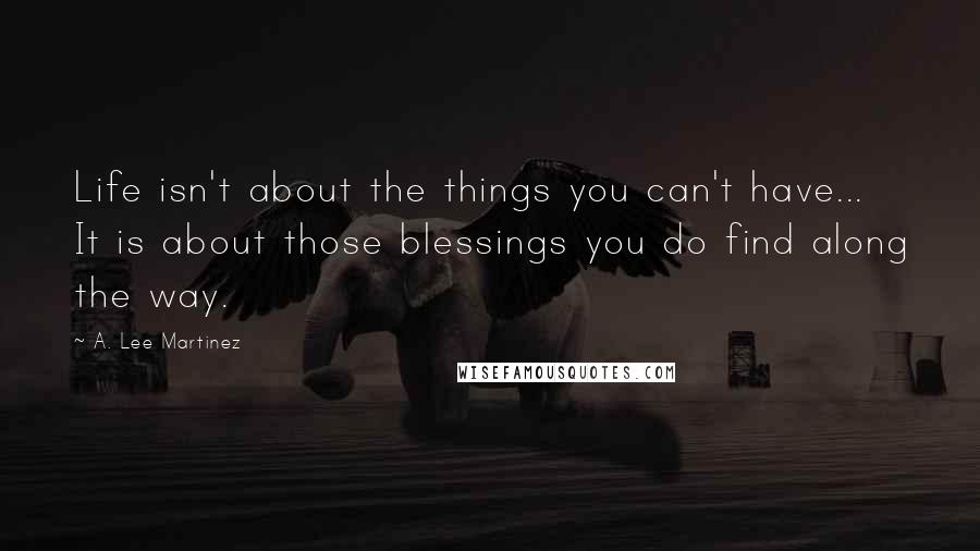 A. Lee Martinez Quotes: Life isn't about the things you can't have... It is about those blessings you do find along the way.