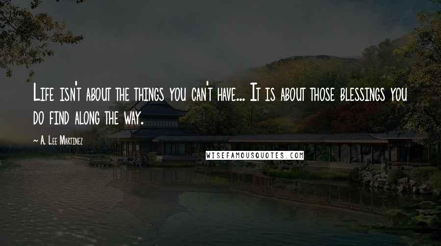 A. Lee Martinez Quotes: Life isn't about the things you can't have... It is about those blessings you do find along the way.