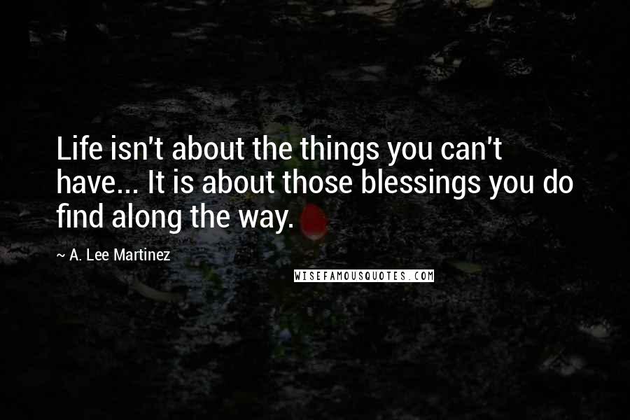 A. Lee Martinez Quotes: Life isn't about the things you can't have... It is about those blessings you do find along the way.