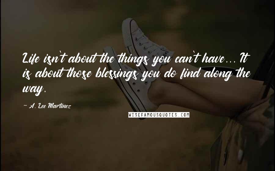 A. Lee Martinez Quotes: Life isn't about the things you can't have... It is about those blessings you do find along the way.