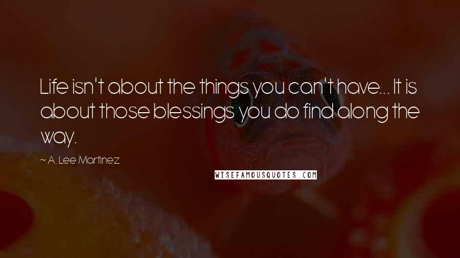 A. Lee Martinez Quotes: Life isn't about the things you can't have... It is about those blessings you do find along the way.