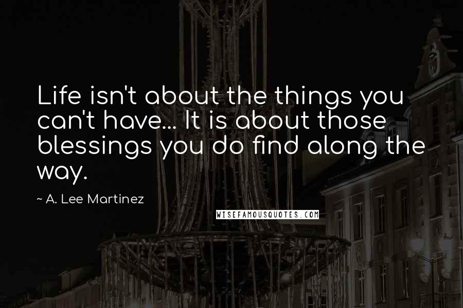 A. Lee Martinez Quotes: Life isn't about the things you can't have... It is about those blessings you do find along the way.