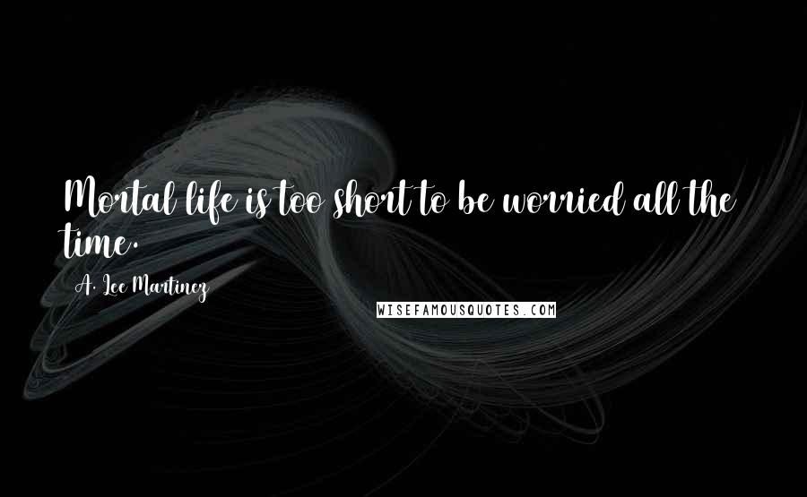 A. Lee Martinez Quotes: Mortal life is too short to be worried all the time.