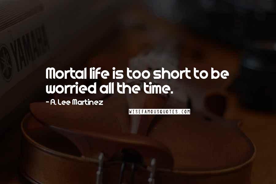A. Lee Martinez Quotes: Mortal life is too short to be worried all the time.