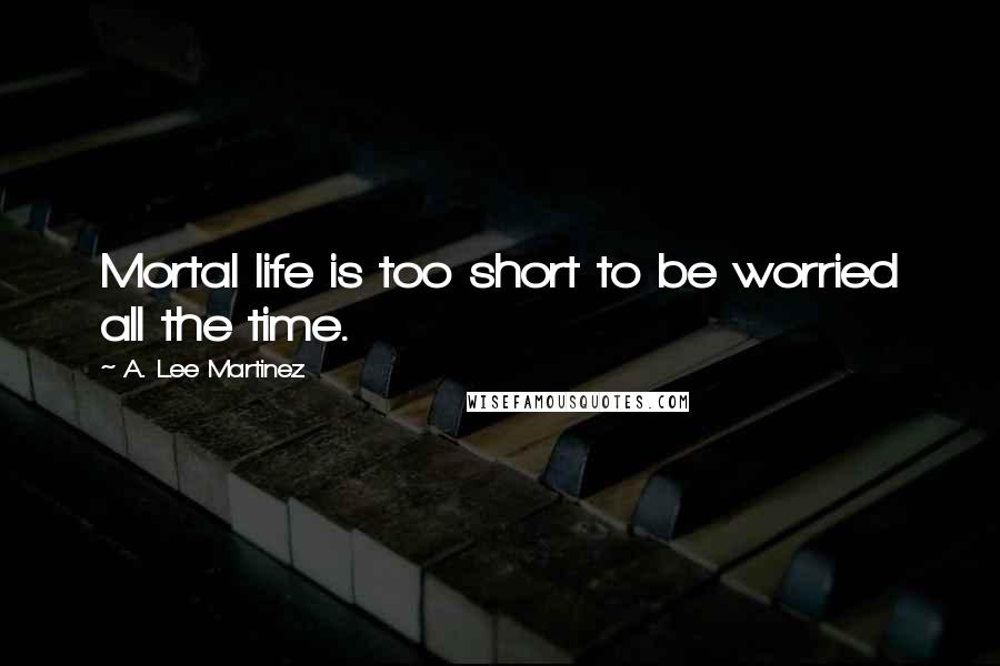 A. Lee Martinez Quotes: Mortal life is too short to be worried all the time.