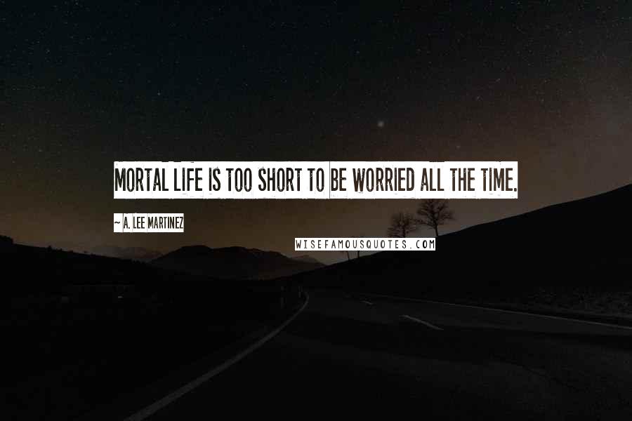 A. Lee Martinez Quotes: Mortal life is too short to be worried all the time.