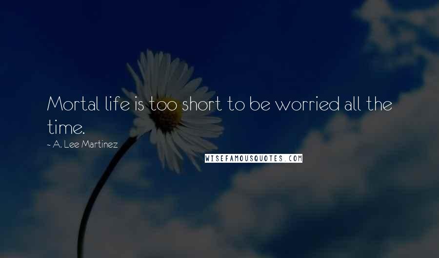 A. Lee Martinez Quotes: Mortal life is too short to be worried all the time.