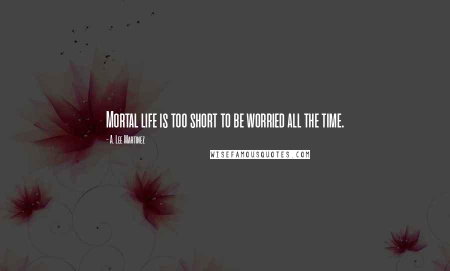A. Lee Martinez Quotes: Mortal life is too short to be worried all the time.