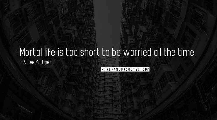 A. Lee Martinez Quotes: Mortal life is too short to be worried all the time.
