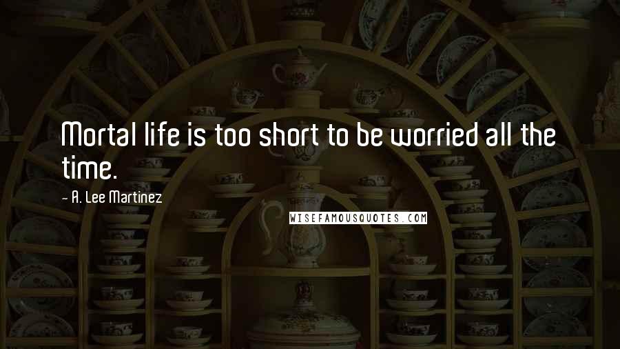 A. Lee Martinez Quotes: Mortal life is too short to be worried all the time.