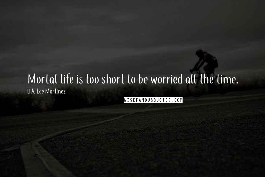 A. Lee Martinez Quotes: Mortal life is too short to be worried all the time.