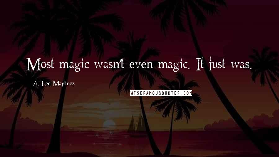 A. Lee Martinez Quotes: Most magic wasn't even magic. It just was.