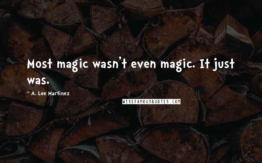 A. Lee Martinez Quotes: Most magic wasn't even magic. It just was.