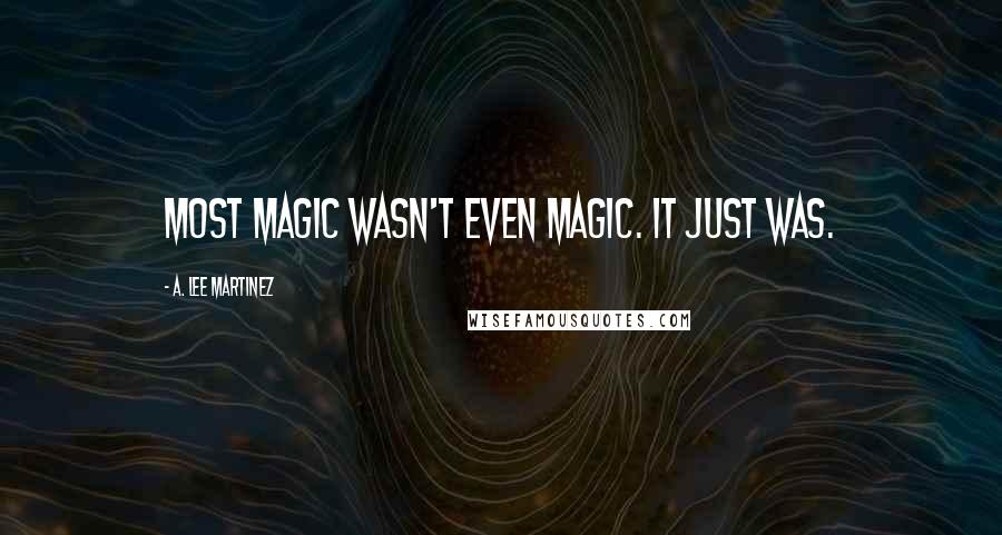 A. Lee Martinez Quotes: Most magic wasn't even magic. It just was.