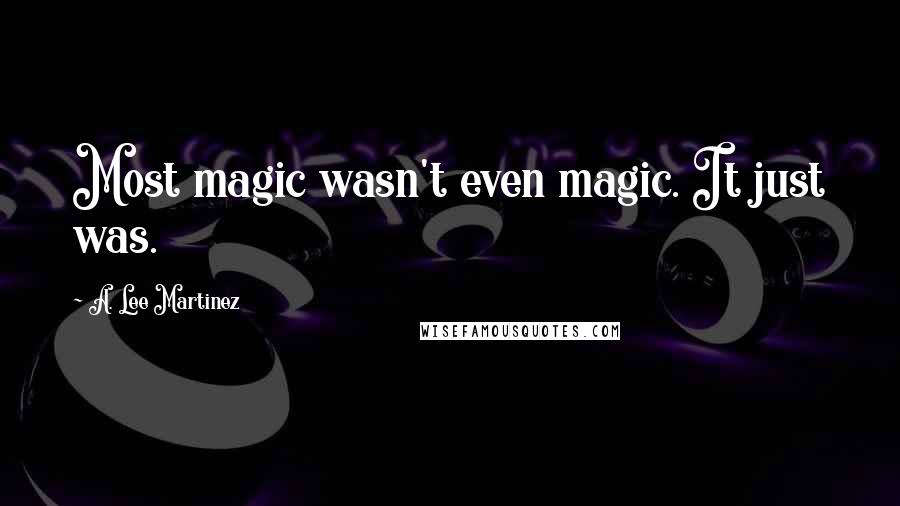 A. Lee Martinez Quotes: Most magic wasn't even magic. It just was.