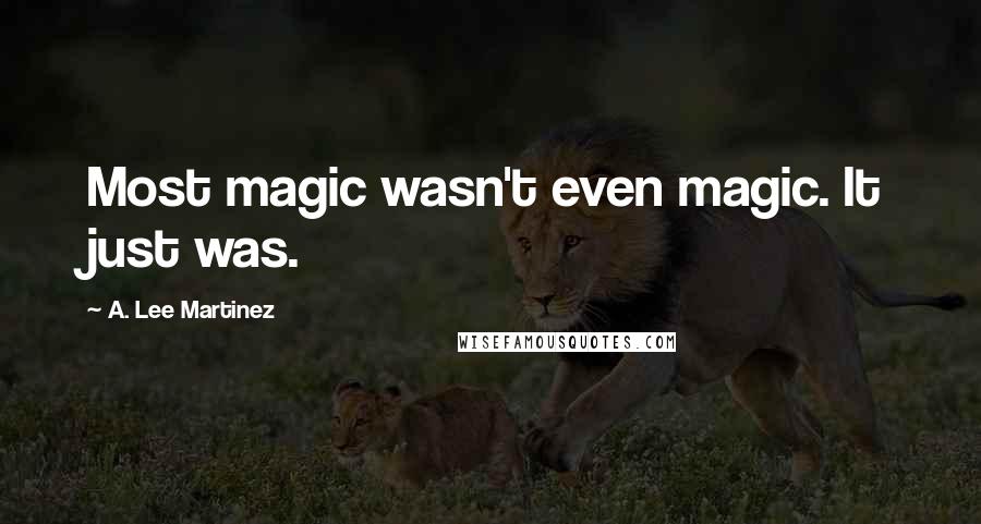 A. Lee Martinez Quotes: Most magic wasn't even magic. It just was.