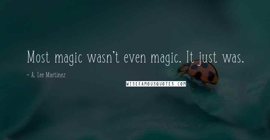 A. Lee Martinez Quotes: Most magic wasn't even magic. It just was.