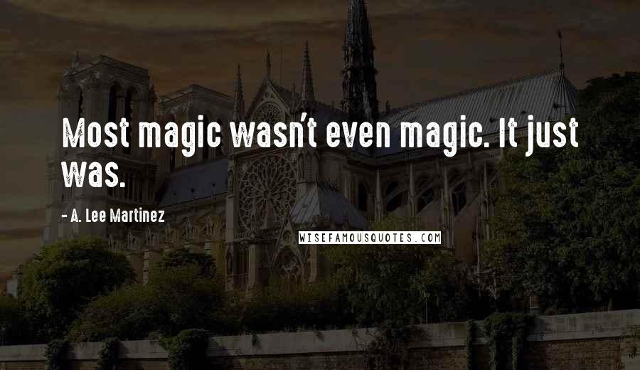 A. Lee Martinez Quotes: Most magic wasn't even magic. It just was.