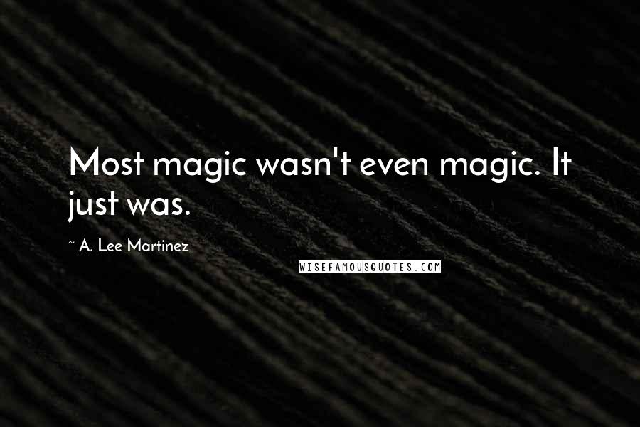 A. Lee Martinez Quotes: Most magic wasn't even magic. It just was.