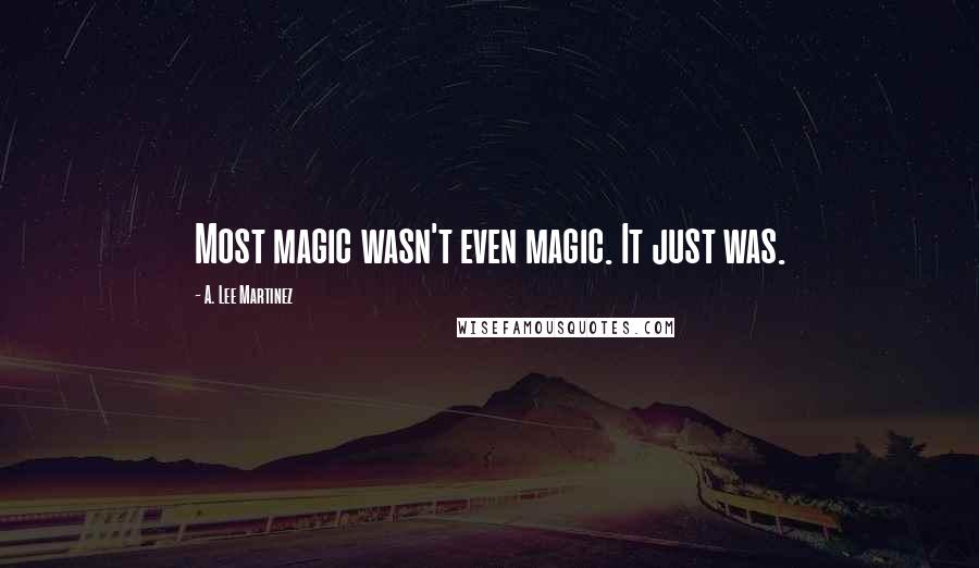 A. Lee Martinez Quotes: Most magic wasn't even magic. It just was.