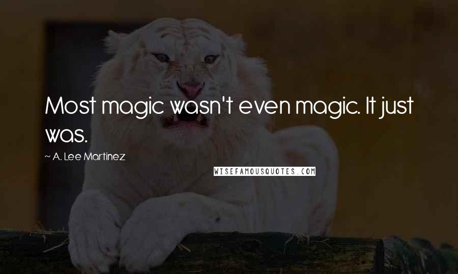 A. Lee Martinez Quotes: Most magic wasn't even magic. It just was.