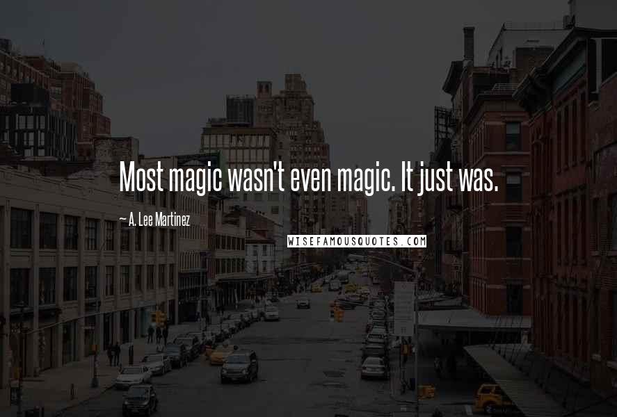 A. Lee Martinez Quotes: Most magic wasn't even magic. It just was.