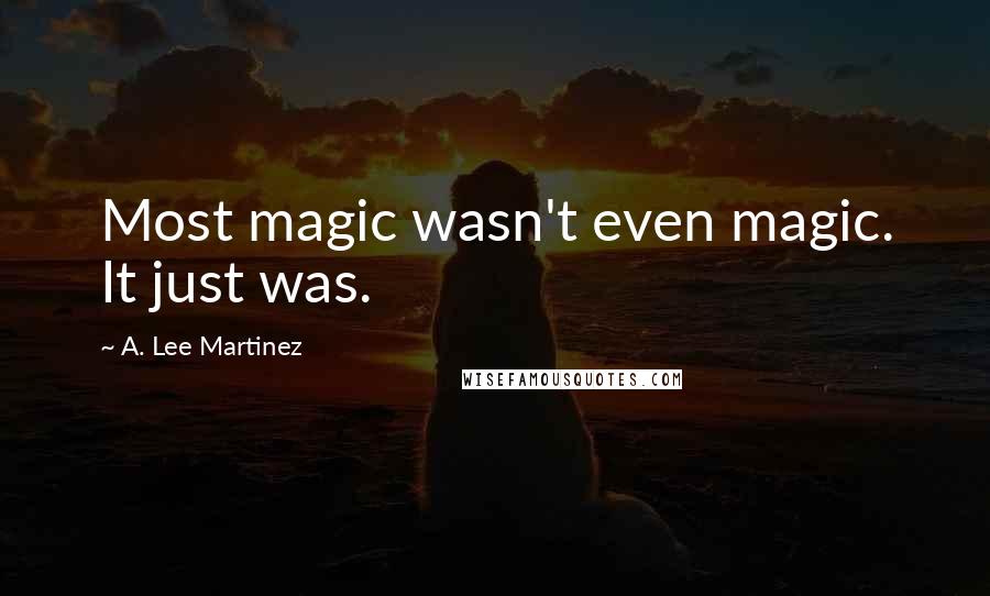 A. Lee Martinez Quotes: Most magic wasn't even magic. It just was.