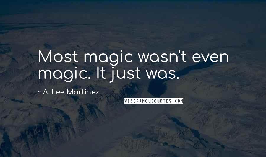 A. Lee Martinez Quotes: Most magic wasn't even magic. It just was.