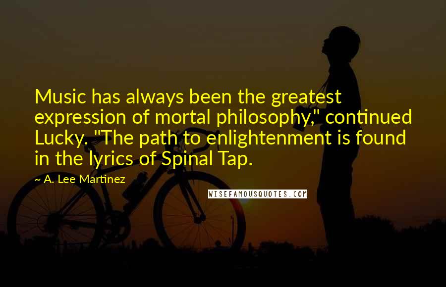 A. Lee Martinez Quotes: Music has always been the greatest expression of mortal philosophy," continued Lucky. "The path to enlightenment is found in the lyrics of Spinal Tap.