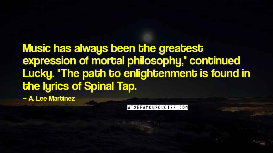 A. Lee Martinez Quotes: Music has always been the greatest expression of mortal philosophy," continued Lucky. "The path to enlightenment is found in the lyrics of Spinal Tap.