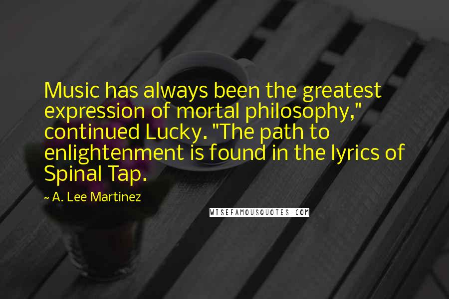 A. Lee Martinez Quotes: Music has always been the greatest expression of mortal philosophy," continued Lucky. "The path to enlightenment is found in the lyrics of Spinal Tap.