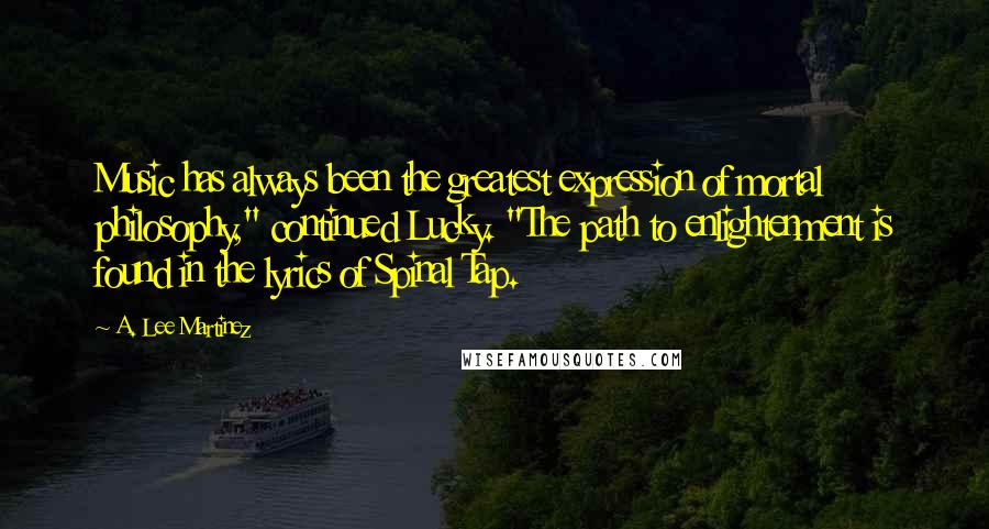 A. Lee Martinez Quotes: Music has always been the greatest expression of mortal philosophy," continued Lucky. "The path to enlightenment is found in the lyrics of Spinal Tap.