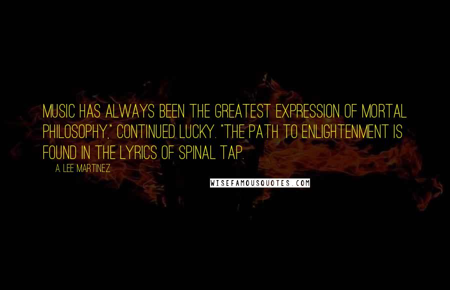 A. Lee Martinez Quotes: Music has always been the greatest expression of mortal philosophy," continued Lucky. "The path to enlightenment is found in the lyrics of Spinal Tap.