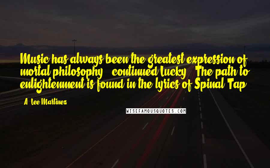 A. Lee Martinez Quotes: Music has always been the greatest expression of mortal philosophy," continued Lucky. "The path to enlightenment is found in the lyrics of Spinal Tap.