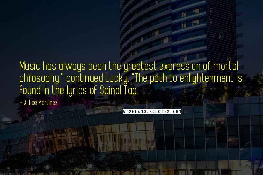 A. Lee Martinez Quotes: Music has always been the greatest expression of mortal philosophy," continued Lucky. "The path to enlightenment is found in the lyrics of Spinal Tap.