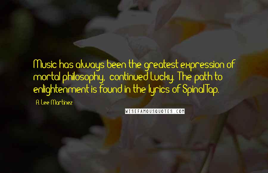 A. Lee Martinez Quotes: Music has always been the greatest expression of mortal philosophy," continued Lucky. "The path to enlightenment is found in the lyrics of Spinal Tap.