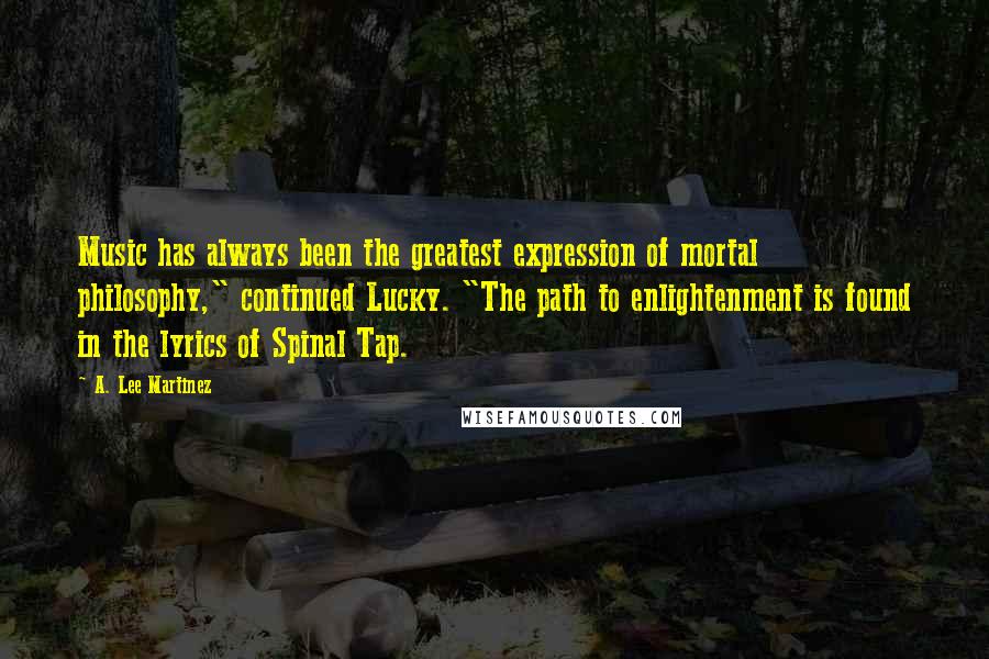 A. Lee Martinez Quotes: Music has always been the greatest expression of mortal philosophy," continued Lucky. "The path to enlightenment is found in the lyrics of Spinal Tap.