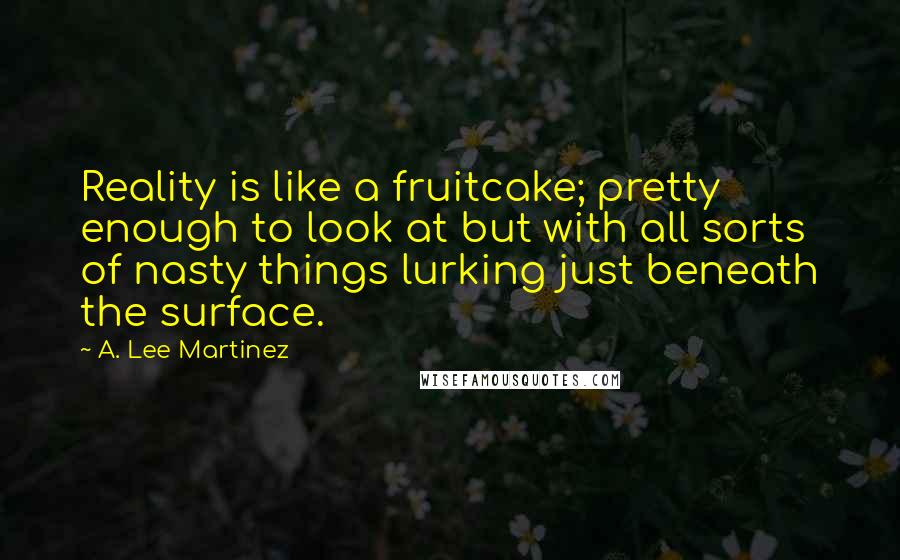 A. Lee Martinez Quotes: Reality is like a fruitcake; pretty enough to look at but with all sorts of nasty things lurking just beneath the surface.