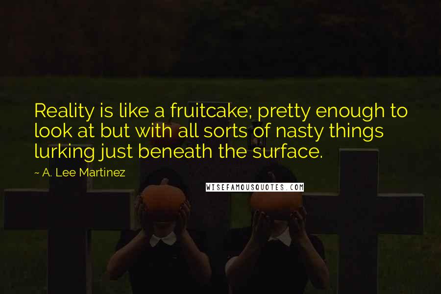 A. Lee Martinez Quotes: Reality is like a fruitcake; pretty enough to look at but with all sorts of nasty things lurking just beneath the surface.