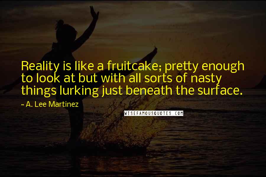 A. Lee Martinez Quotes: Reality is like a fruitcake; pretty enough to look at but with all sorts of nasty things lurking just beneath the surface.
