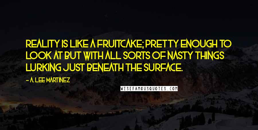 A. Lee Martinez Quotes: Reality is like a fruitcake; pretty enough to look at but with all sorts of nasty things lurking just beneath the surface.