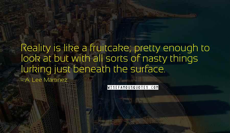 A. Lee Martinez Quotes: Reality is like a fruitcake; pretty enough to look at but with all sorts of nasty things lurking just beneath the surface.