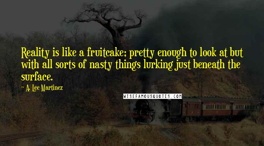 A. Lee Martinez Quotes: Reality is like a fruitcake; pretty enough to look at but with all sorts of nasty things lurking just beneath the surface.