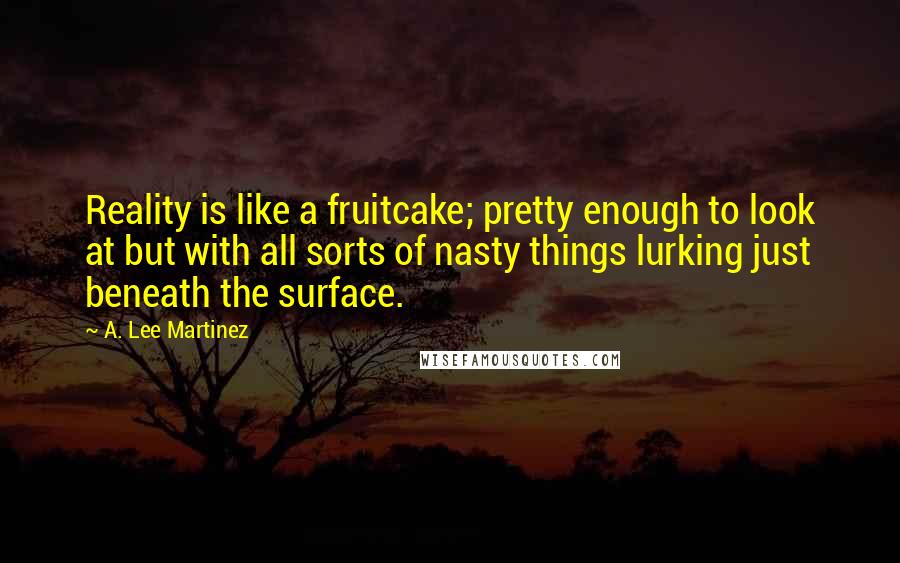 A. Lee Martinez Quotes: Reality is like a fruitcake; pretty enough to look at but with all sorts of nasty things lurking just beneath the surface.