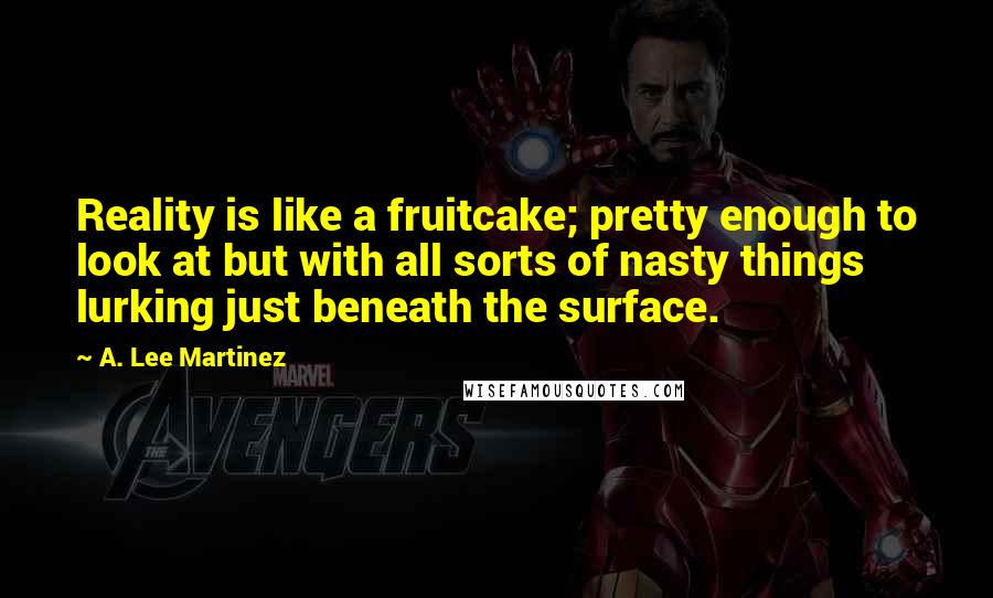 A. Lee Martinez Quotes: Reality is like a fruitcake; pretty enough to look at but with all sorts of nasty things lurking just beneath the surface.