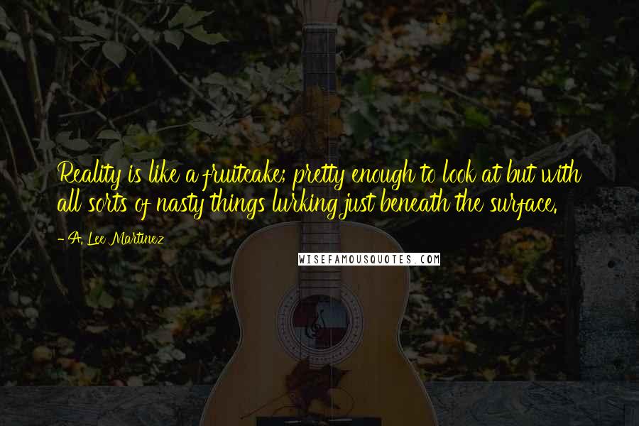 A. Lee Martinez Quotes: Reality is like a fruitcake; pretty enough to look at but with all sorts of nasty things lurking just beneath the surface.